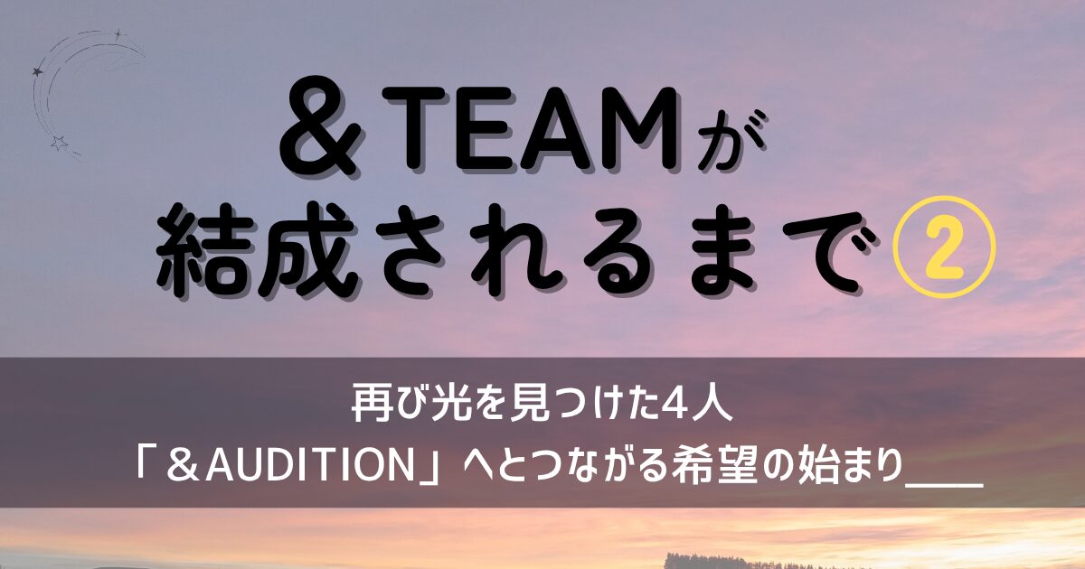 ＆TEAM「結成まで②」のアイキャッチ画像。 夜明け前の空と光を背景に、再出発を象徴するデザイン。